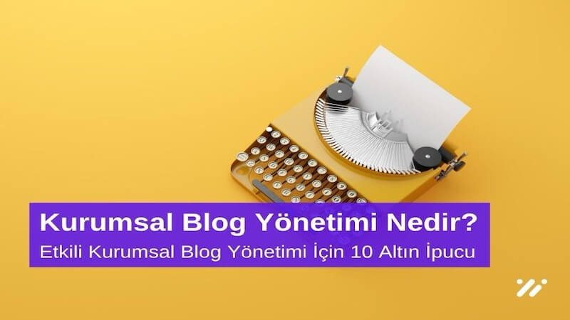 Kurumsal Blog Yönetimi Nedir? Etkili Kurumsal Blog Yönetimi için 10 Altın İpucu